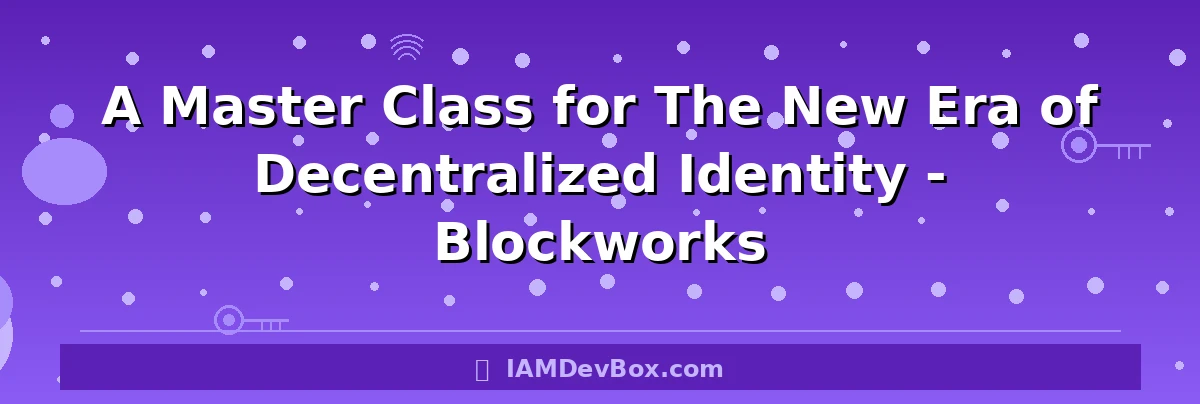 A Master Class for The New Era of Decentralized Identity - Blockworks