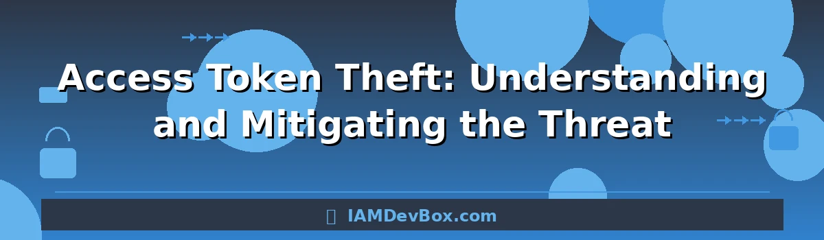 Access Token Theft: Understanding and Mitigating the Threat