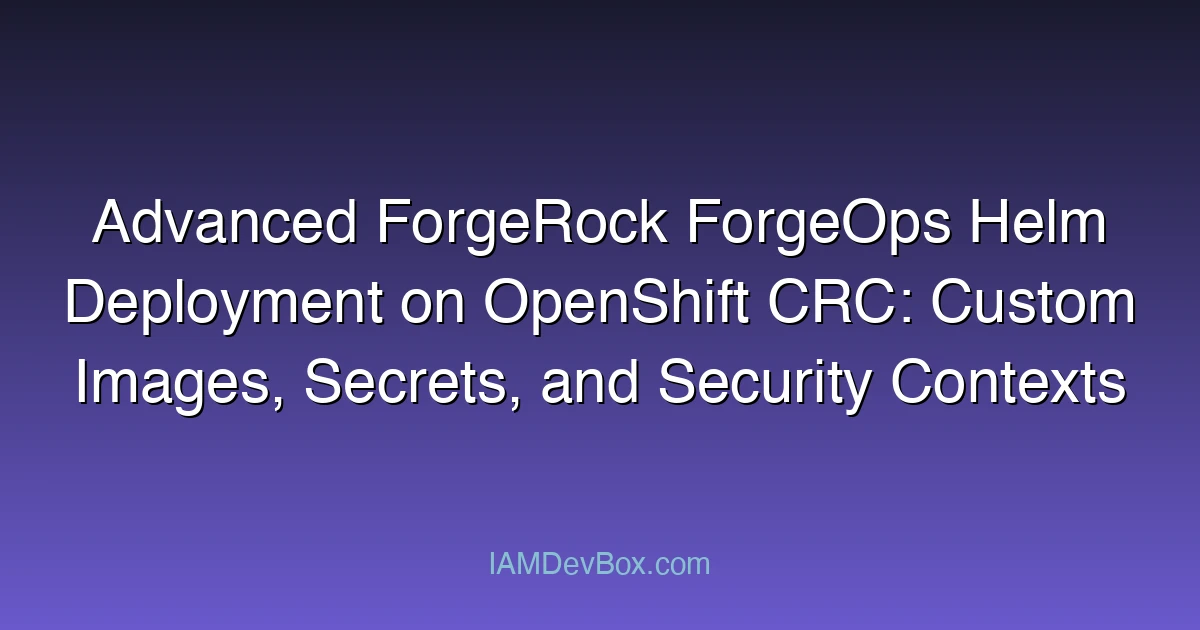 Advanced ForgeRock ForgeOps Helm Deployment on OpenShift CRC: Custom Images, Secrets, and Security Contexts