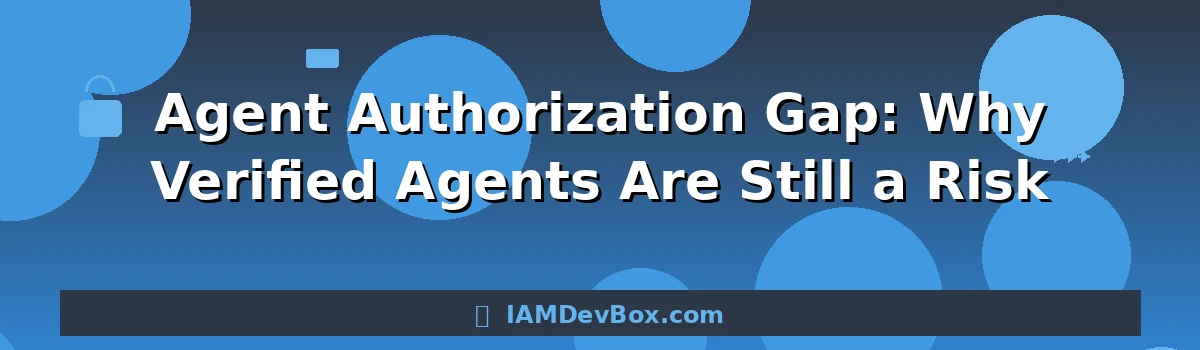 Agent Authorization Gap: Why Verified Agents Are Still a Risk