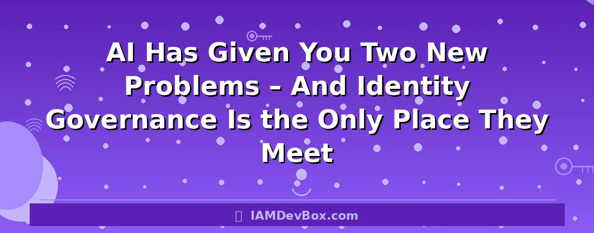 AI Has Given You Two New Problems – And Identity Governance Is the Only Place They Meet