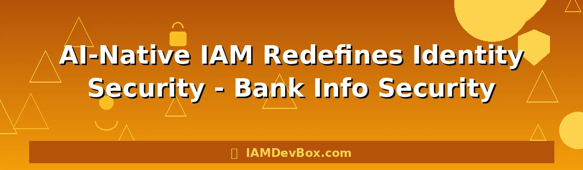 AI-Native IAM Redefines Identity Security - Bank Info Security