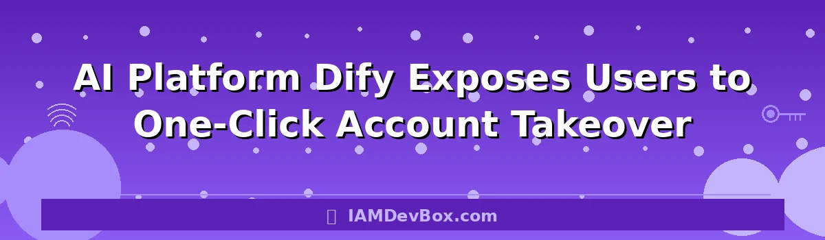 AI Platform Dify Exposes Users to One-Click Account Takeover