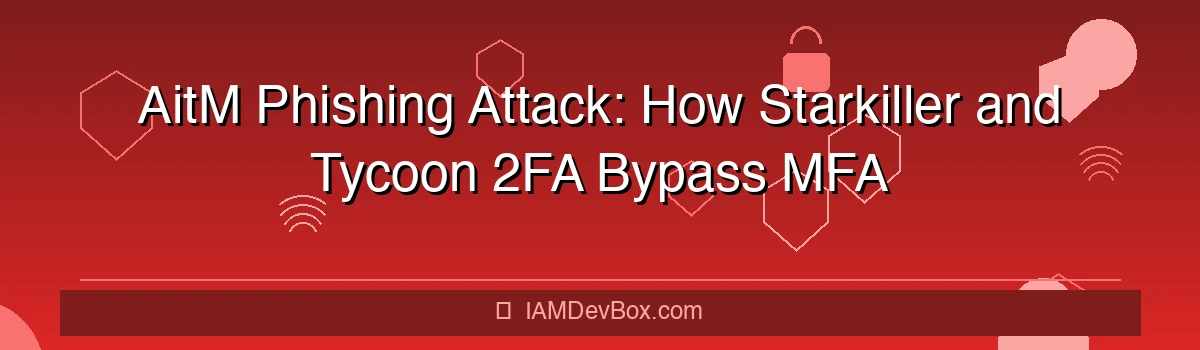 AitM Phishing Attack: How Starkiller and Tycoon 2FA Bypass MFA