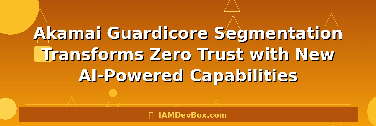 Akamai Guardicore Segmentation Transforms Zero Trust with New AI-Powered Capabilities