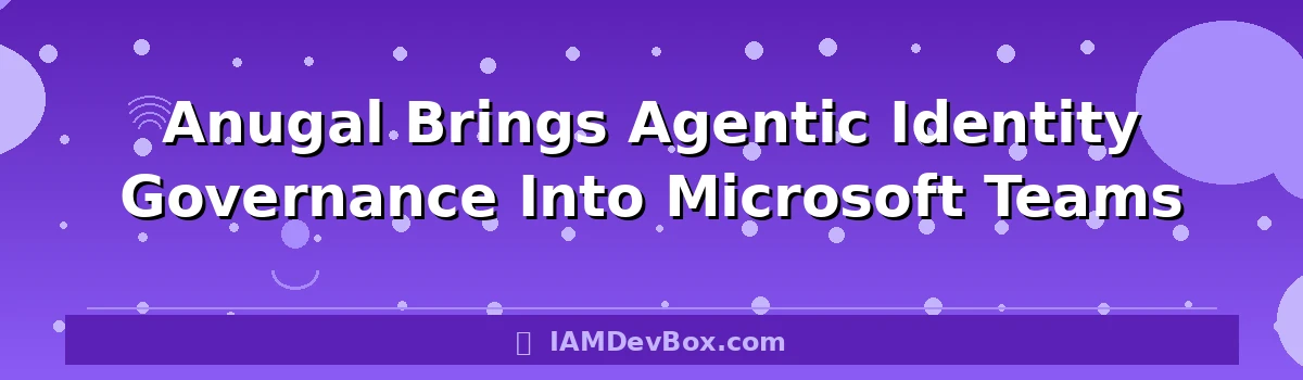 Anugal Brings Agentic Identity Governance Into Microsoft Teams