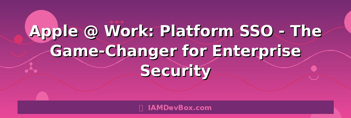 Apple @ Work: Platform SSO - The Game-Changer for Enterprise Security