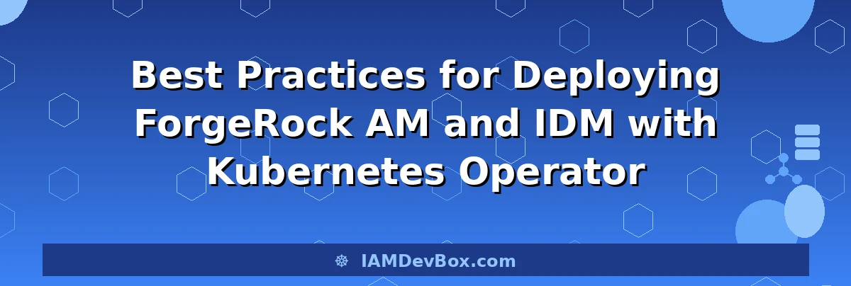 Best Practices for Deploying ForgeRock AM and IDM with Kubernetes Operator