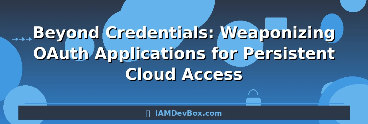 Beyond Credentials: Weaponizing OAuth Applications for Persistent Cloud Access
