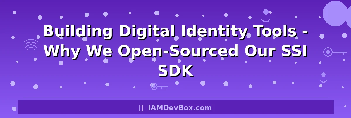 Building Digital Identity Tools - Why We Open-Sourced Our SSI SDK