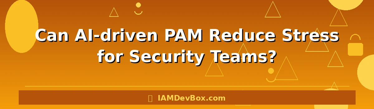 Can AI-driven PAM Reduce Stress for Security Teams?