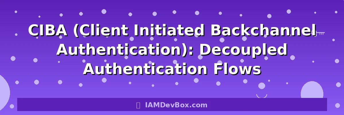 CIBA (Client Initiated Backchannel Authentication): Decoupled Authentication Flows