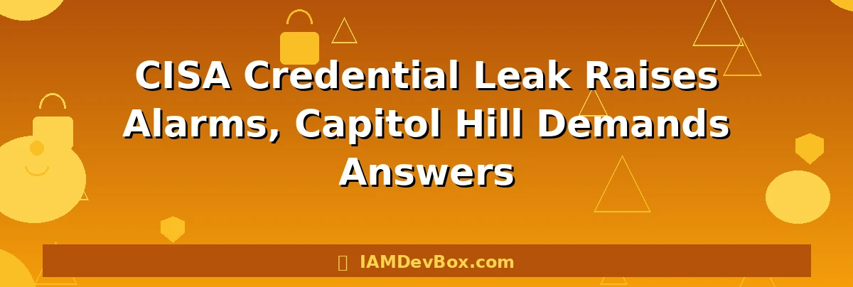 CISA Credential Leak Raises Alarms, Capitol Hill Demands Answers