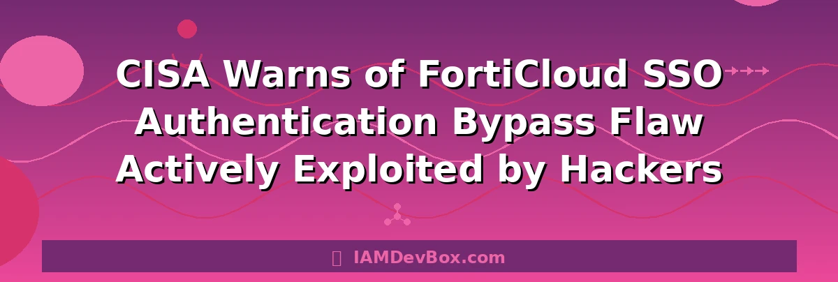 CISA Warns of FortiCloud SSO Authentication Bypass Flaw Actively Exploited by Hackers
