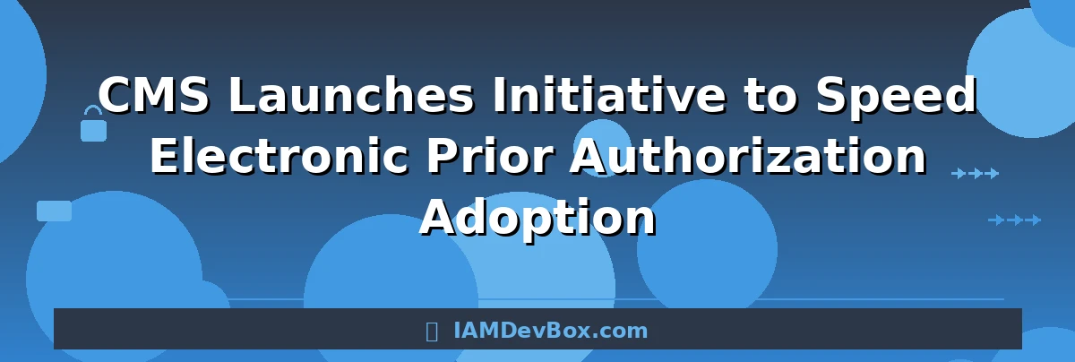 CMS Launches Initiative to Speed Electronic Prior Authorization Adoption