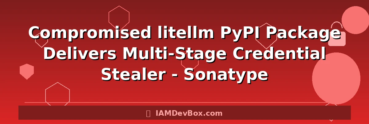 Compromised litellm PyPI Package Delivers Multi-Stage Credential Stealer - Sonatype