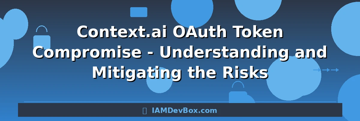 Context.ai OAuth Token Compromise - Understanding and Mitigating the Risks