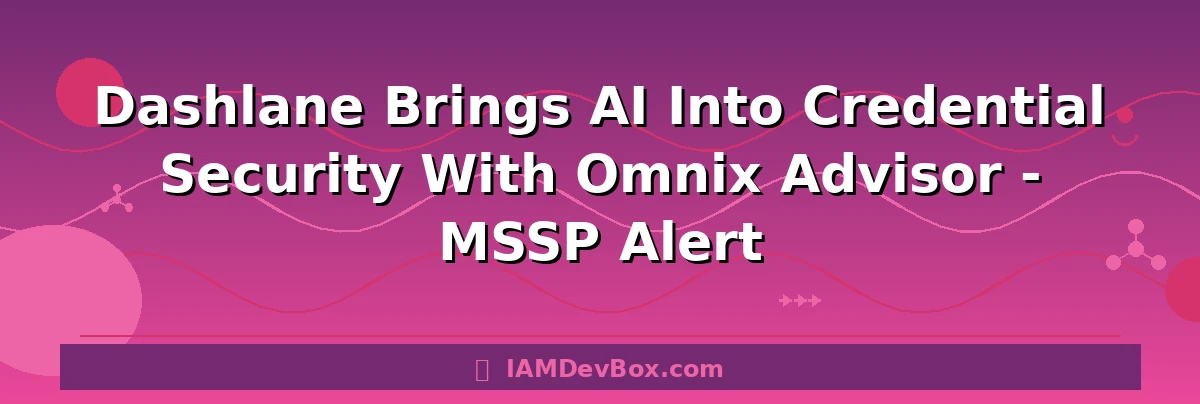 Dashlane Brings AI Into Credential Security With Omnix Advisor - MSSP Alert
