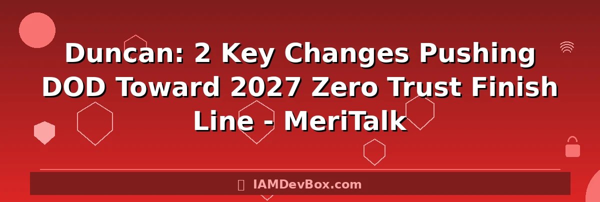 Duncan: 2 Key Changes Pushing DOD Toward 2027 Zero Trust Finish Line - MeriTalk