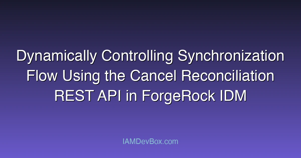 Dynamically Controlling Synchronization Flow Using the Cancel Reconciliation REST API in ForgeRock IDM