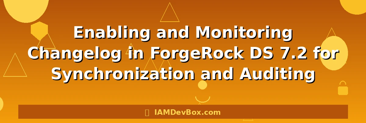Enabling and Monitoring Changelog in ForgeRock DS 7.2 for Synchronization and Auditing