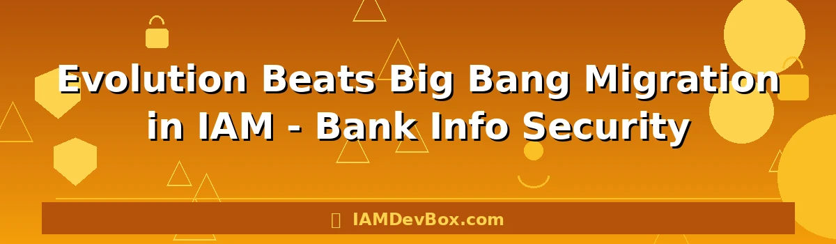 Evolution Beats Big Bang Migration in IAM - Bank Info Security