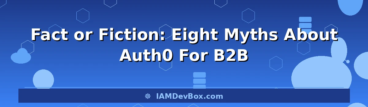 Fact or Fiction: Eight Myths About Auth0 For B2B
