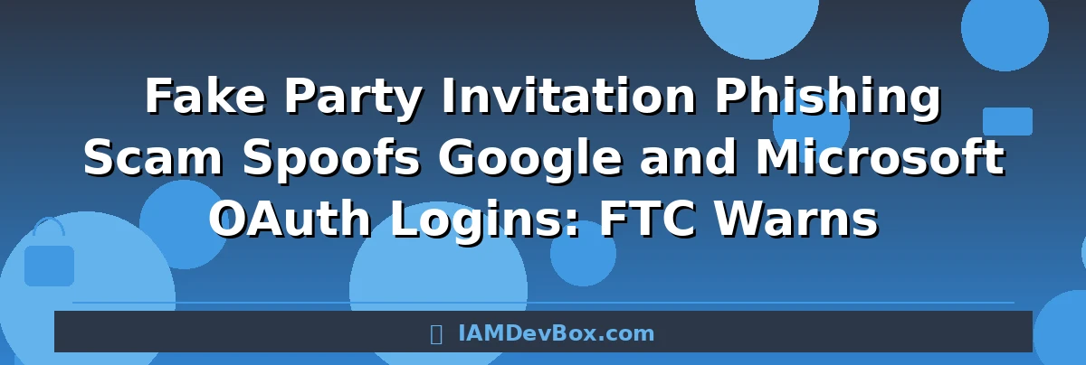 Fake Party Invitation Phishing Scam Spoofs Google and Microsoft OAuth Logins: FTC Warns
