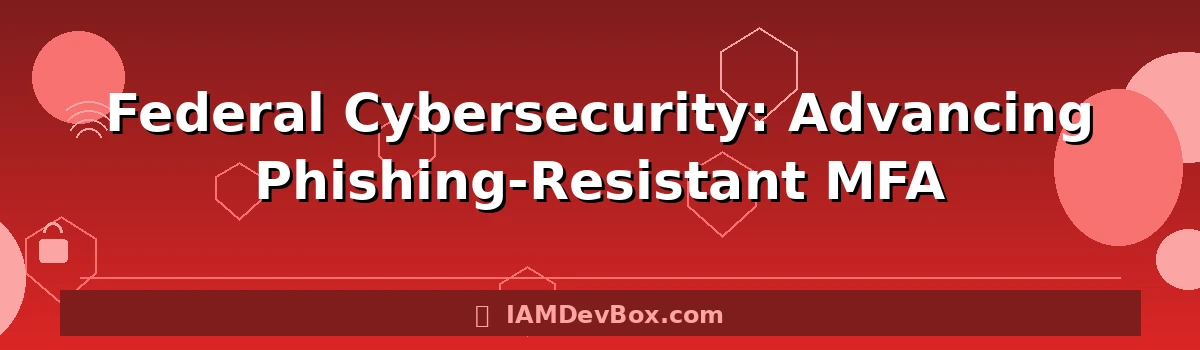 Federal Cybersecurity: Advancing Phishing-Resistant MFA