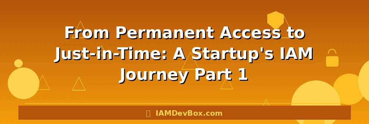 From Permanent Access to Just-in-Time: A Startup's IAM Journey Part 1