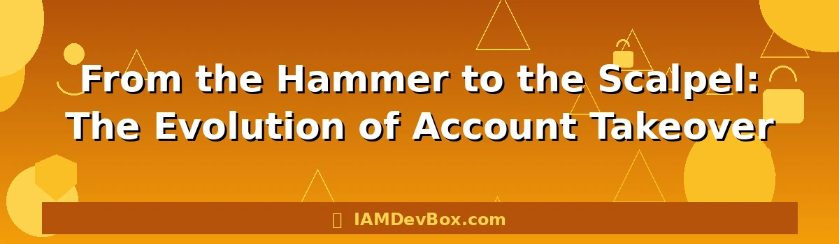 From the Hammer to the Scalpel: The Evolution of Account Takeover