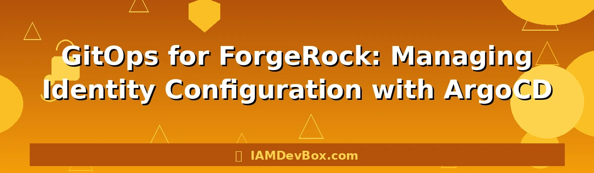 GitOps for ForgeRock: Managing Identity Configuration with ArgoCD