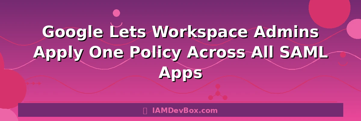 Google Lets Workspace Admins Apply One Policy Across All SAML Apps