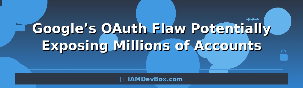 Google’s OAuth Flaw Potentially Exposing Millions of Accounts