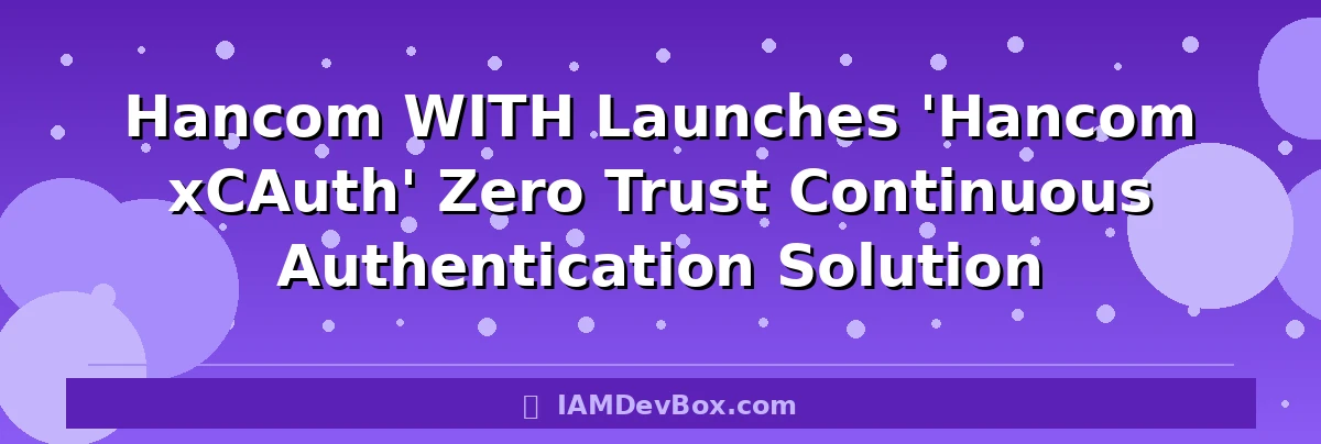 Hancom WITH Launches 'Hancom xCAuth' Zero Trust Continuous Authentication Solution