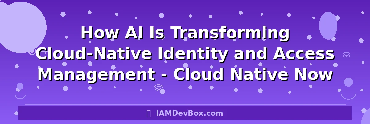How AI Is Transforming Cloud-Native Identity and Access Management - Cloud Native Now