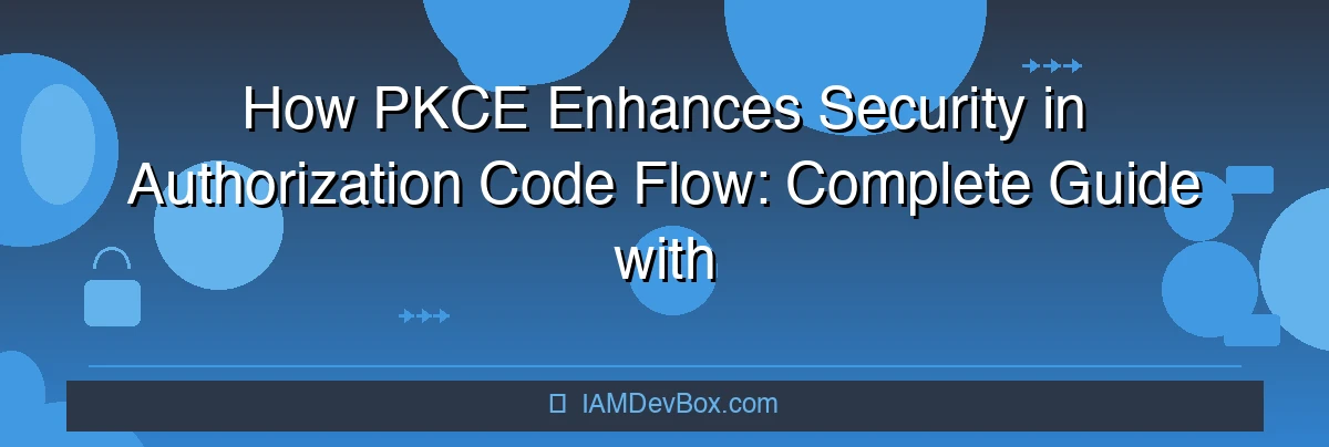 How PKCE Enhances Security in Authorization Code Flow: Complete Guide with Implementation Examples, Best Practices, and Security Benefits