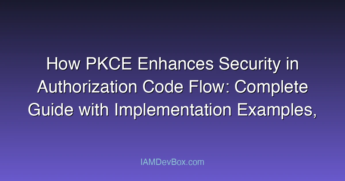 How PKCE Enhances Security in Authorization Code Flow: Complete Guide with Implementation Examples, Best Practices, and Security Benefits
