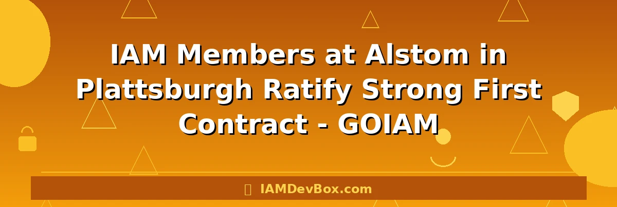 IAM Members at Alstom in Plattsburgh Ratify Strong First Contract - GOIAM
