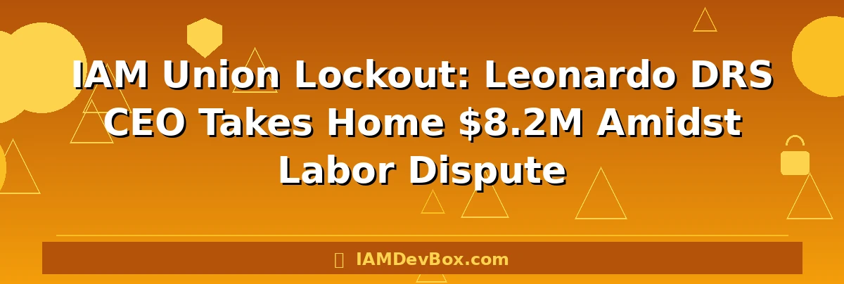 IAM Union Lockout: Leonardo DRS CEO Takes Home $8.2M Amidst Labor Dispute