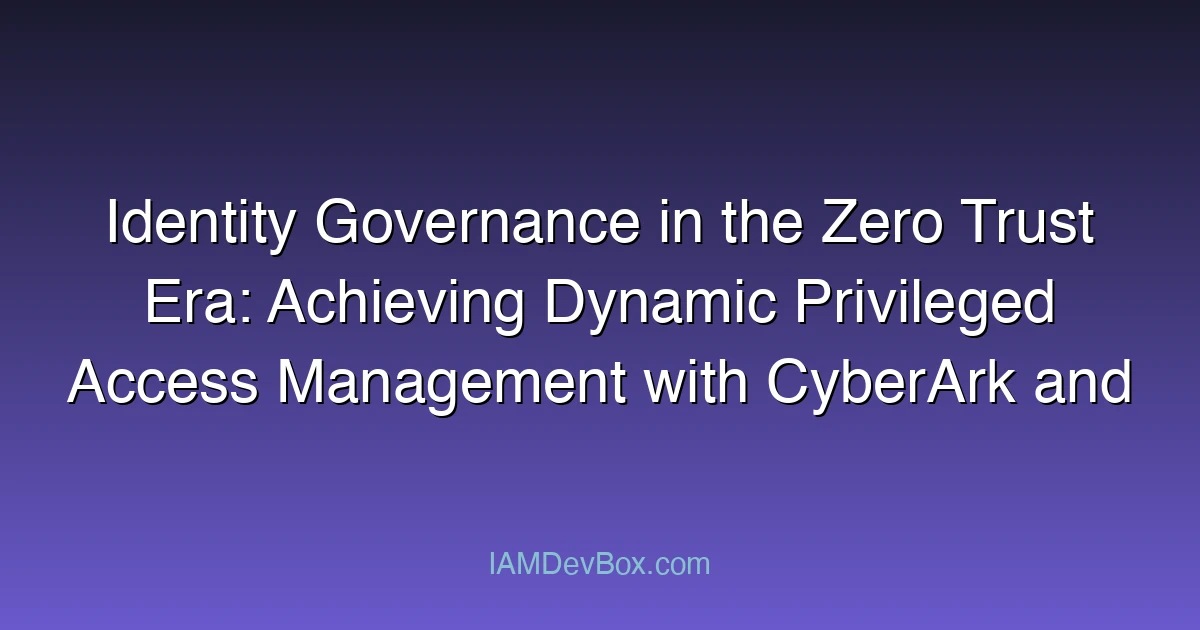 Identity Governance in the Zero Trust Era: Achieving Dynamic Privileged Access Management with CyberArk and SailPoint