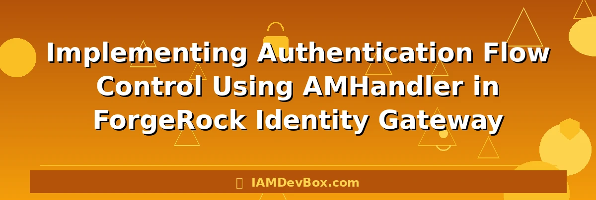 Implementing Authentication Flow Control Using AMHandler in ForgeRock Identity Gateway