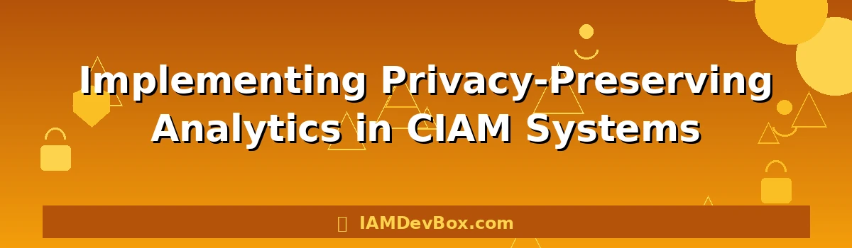 Implementing Privacy-Preserving Analytics in CIAM Systems