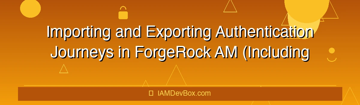 Importing and Exporting Authentication Journeys in ForgeRock AM (Including UI and Node State)