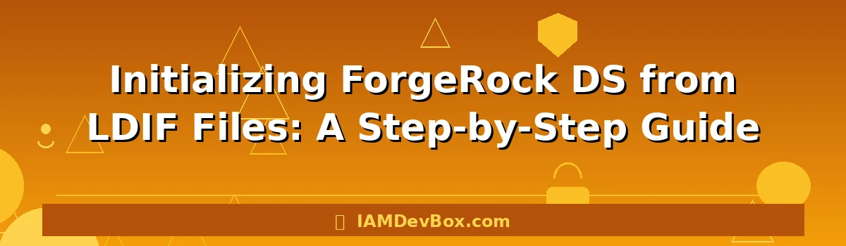 Initializing ForgeRock DS from LDIF Files: A Step-by-Step Guide