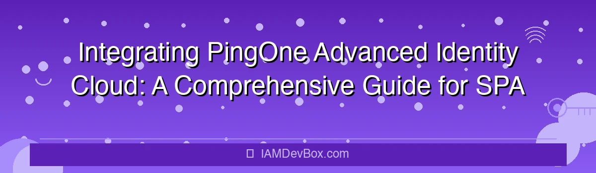 Integrating PingOne Advanced Identity Cloud: A Comprehensive Guide for SPA and API