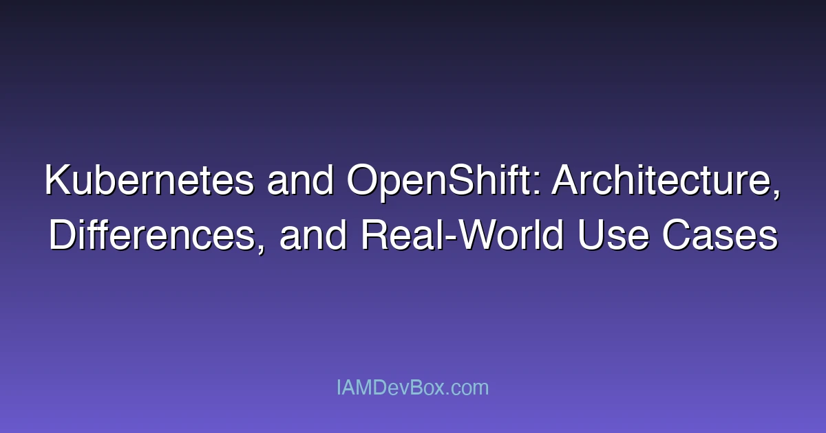 Kubernetes and OpenShift: Architecture, Differences, and Real-World Use Cases