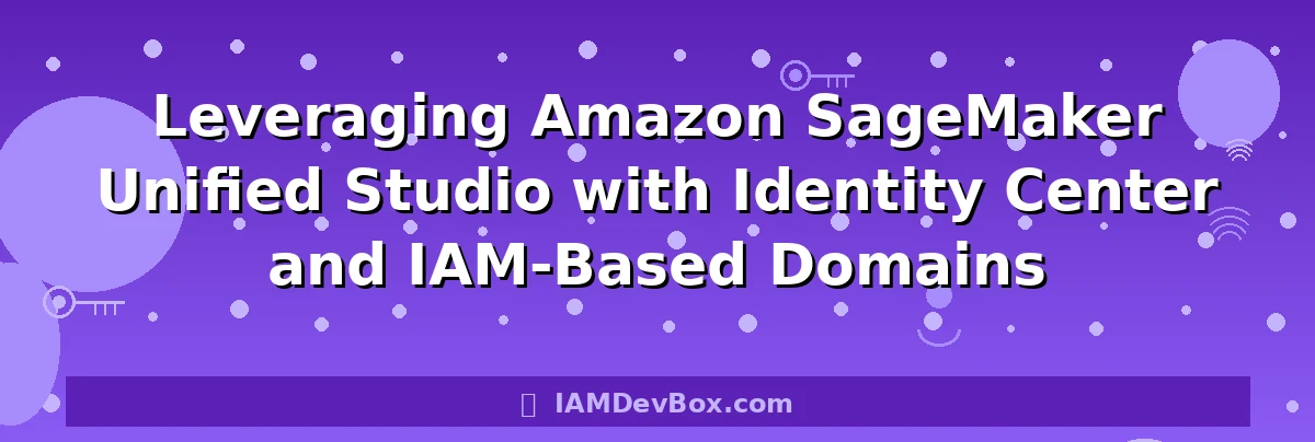 Leveraging Amazon SageMaker Unified Studio with Identity Center and IAM-Based Domains