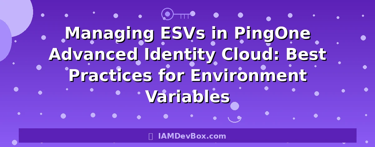Managing ESVs in PingOne Advanced Identity Cloud: Best Practices for Environment Variables