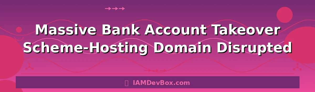 Massive Bank Account Takeover Scheme-Hosting Domain Disrupted